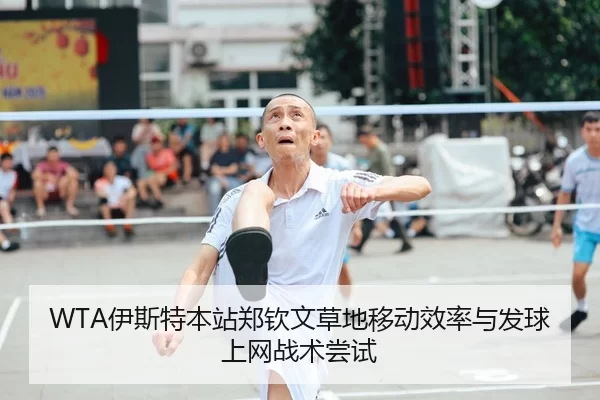 WTA伊斯特本站郑钦文草地移动效率与发球上网战术尝试