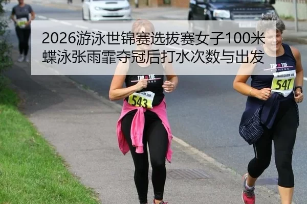 2026游泳世锦赛选拔赛女子100米蝶泳张雨霏夺冠后打水次数与出发